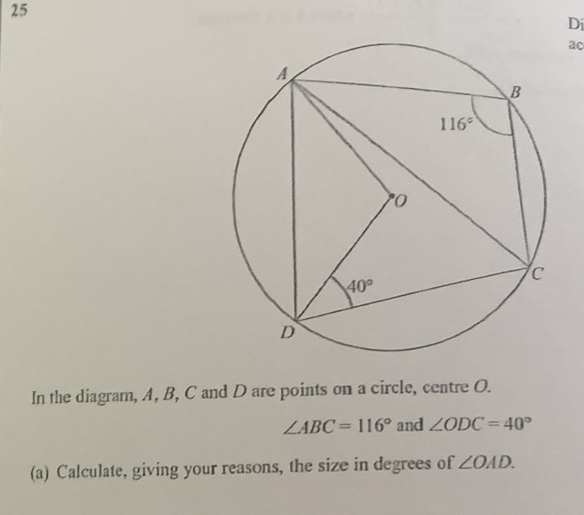 Di
ac
In the diagram, A, B, C and D are points on a circle, centre O.
∠ ABC=116° and ∠ ODC=40°
(a) Calculate, giving your reasons, the size in degrees of ∠ OAD.