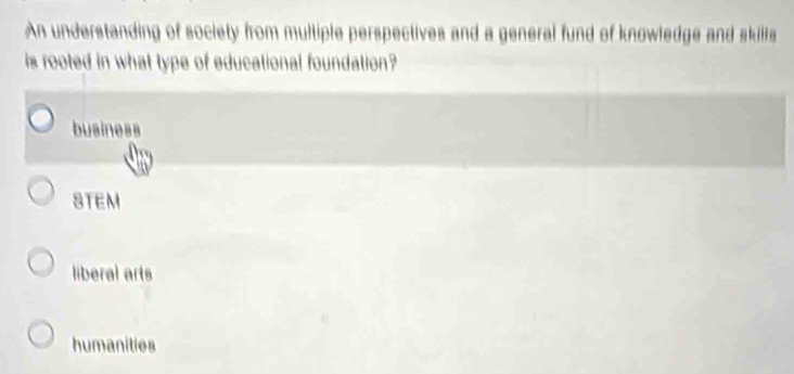 An understanding of society from multiple perspectives and a general fund of knowledge and skills
is rooted in what type of educational foundation?
business
STEM
liberal arts
humanities