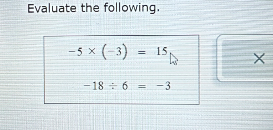 Evaluate the following.
-5* (-3)=15
X
-18/ 6=-3