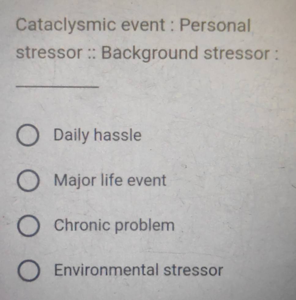 Cataclysmic event : Personal
stressor :: Background stressor :
_
Daily hassle
Major life event
Chronic problem
Environmental stressor