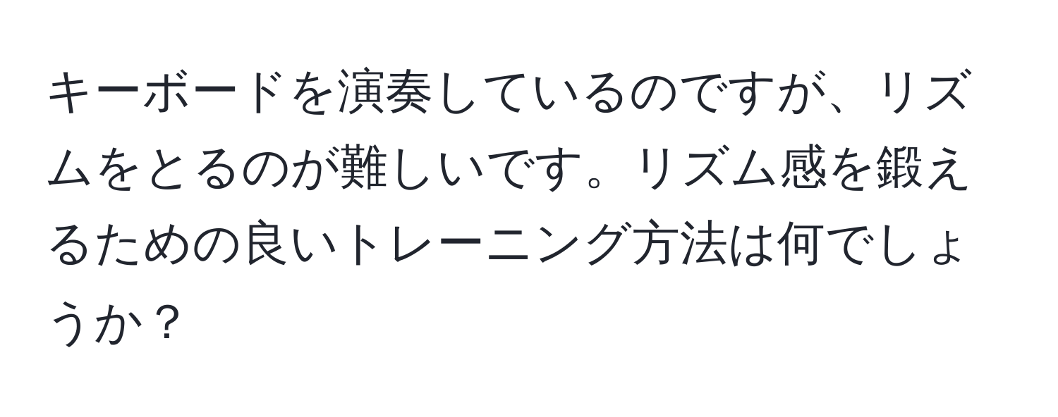 キーボードを演奏しているのですが、リズムをとるのが難しいです。リズム感を鍛えるための良いトレーニング方法は何でしょうか？