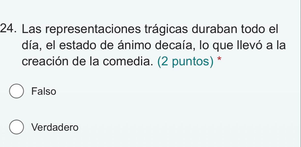 Las representaciones trágicas duraban todo el
día, el estado de ánimo decaía, lo que llevó a la
creación de la comedia. (2 puntos) *
Falso
Verdadero