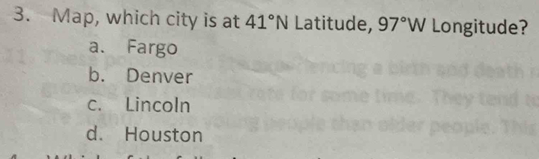 Map, which city is at 41°N Latitude, 97°W Longitude?
a. Fargo
b. Denver
c. Lincoln
d. Houston