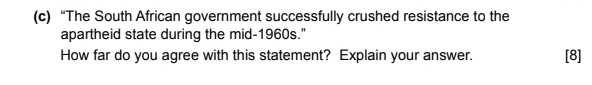 “The South African government successfully crushed resistance to the 
apartheid state during the mid-1960s." 
How far do you agree with this statement? Explain your answer. [8]