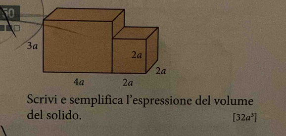 Scrivi e semplifica l’espressione del volume 
del solido. [32a^3]