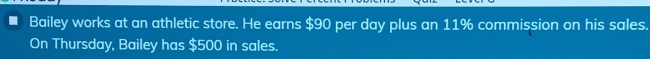 Bailey works at an athletic store. He earns $90 per day plus an 11% commission on his sales. 
On Thursday, Bailey has $500 in sales.