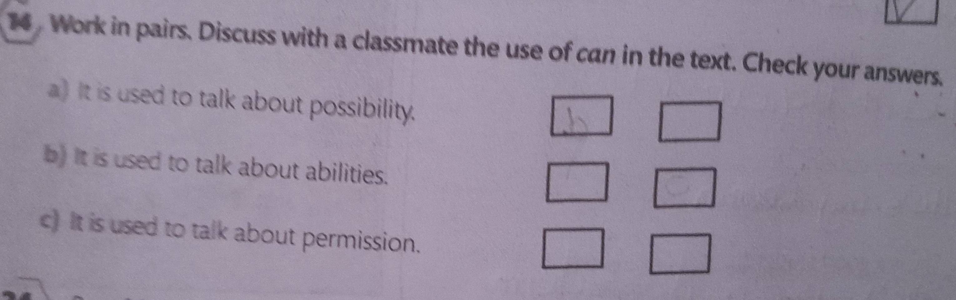 14 . Work in pairs. Discuss with a classmate the use of can in the text. Check your answers. 
a It is used to talk about possibility. 
b) It is used to talk about abilities. 
c) It is used to talk about permission.