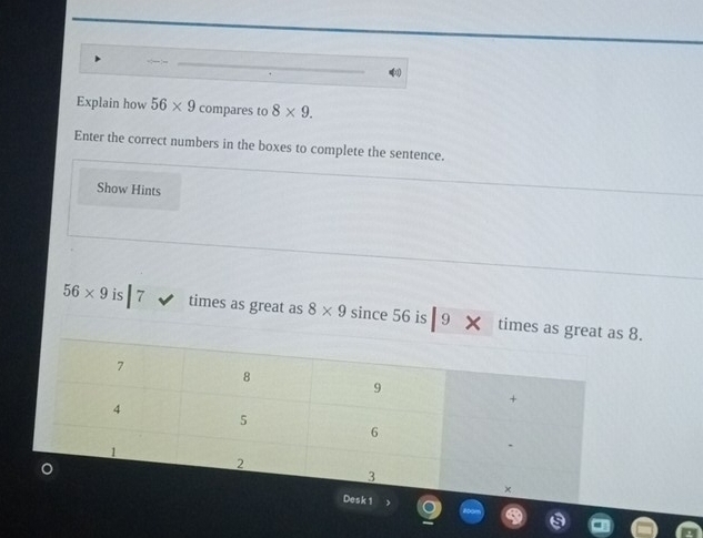 Explain how 56* 9 compares to 8* 9. 
Enter the correct numbers in the boxes to complete the sentence. 
Show Hints
56* 9 is 7 times as great as 8* 9 since 56 is 9 time8.