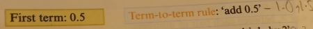 First term: 0.5 Term-to-term rule: ‘add 0.5^,