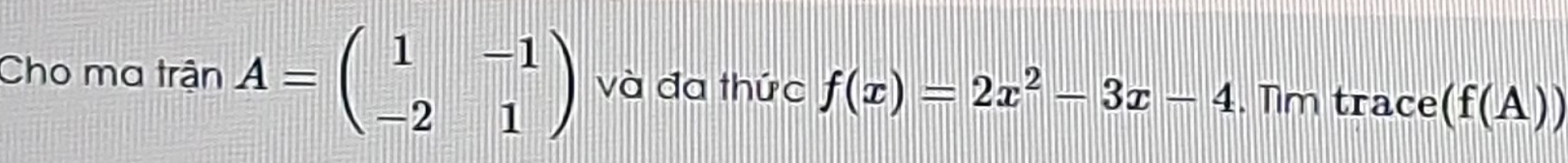 Cho ma tan A=beginpmatrix 1&-1 -2&1endpmatrix và đa thức f(x)=2x^2-3x-4. Tim trace (f(A))