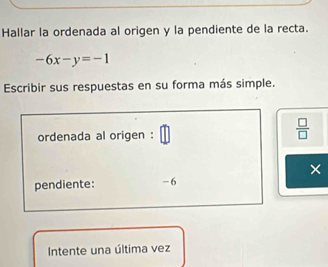 Hallar la ordenada al origen y la pendiente de la recta.
-6x-y=-1
Escribir sus respuestas en su forma más simple. 
ordenada al origen : 
 □ /□   
× 
pendiente: -6
Intente una última vez