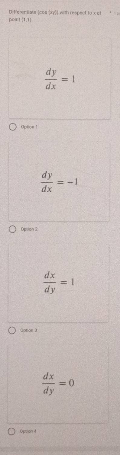 Differentiate (cos (xy) with respect to x at 1 p
point (1,1)
 dy/dx =1
Option 1
 dy/dx =-1
Option 2
 dx/dy =1
Option 3
 dx/dy =0
Option 4