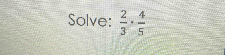 Solve:  2/3 ·  4/5 