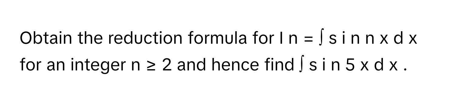 Obtain the reduction formula for I   n    =  ∫  s  i  n   n    x  d  x        for an integer n  ≥  2      and hence find ∫  s  i  n   5    x  d  x       .