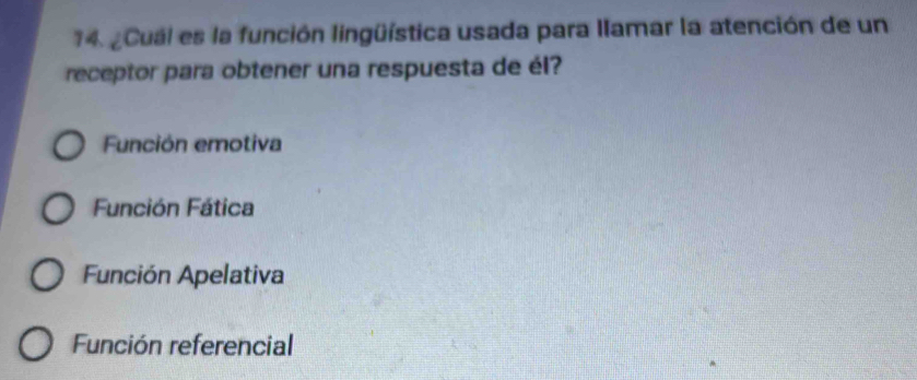 ¿Cuál es la función lingüística usada para Ilamar la atención de un
receptor para obtener una respuesta de él?
Función emotiva
Función Fática
Función Apelativa
Función referencial