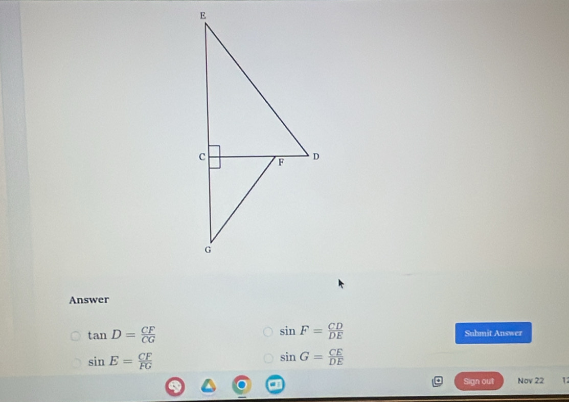 Answer
tan D= CF/CG 
sin F= CD/DE 
Submit Answer
sin E= CF/FG 
sin G= CE/DE 
Sign out Nov 22 12