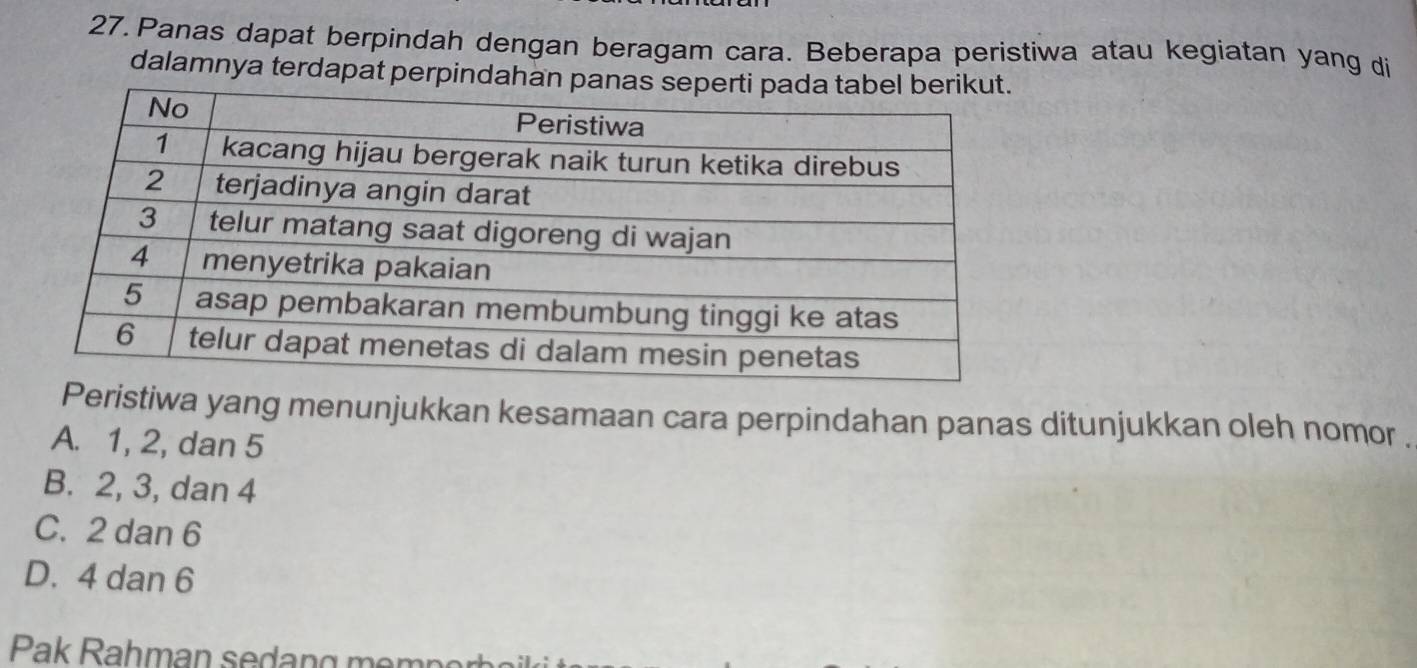 Panas dapat berpindah dengan beragam cara. Beberapa peristiwa atau kegiatan yang di
dalamnya terdapat perpindahan pan
ristiwa yang menunjukkan kesamaan cara perpindahan panas ditunjukkan oleh nomor .
A. 1, 2, dan 5
B. 2, 3, dan 4
C. 2 dan 6
D. 4 dan 6
Pak Rahman sedang memn o