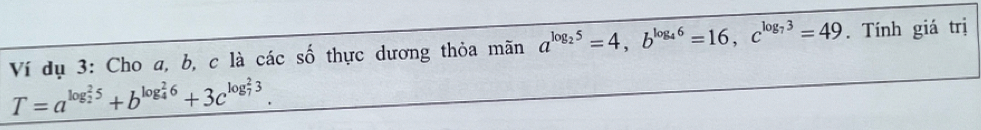 Ví dụ 3: Cho a, b, c là các số thực dương thỏa mãn a^(log _2)5=4, b^(log _4)6=16, c^(log _7)3=49. Tính giá trị
T=a^((log _2)^25)+b^((log _4)^26)+3c^((log _7)^23).