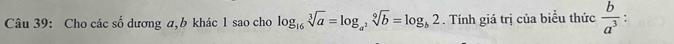 Cho các số dương a, b khác 1 sao cho log _16sqrt[3](a)=log _a^2sqrt[9](b)=log _b2. Tính giá trị của biểu thức  b/a^3  :