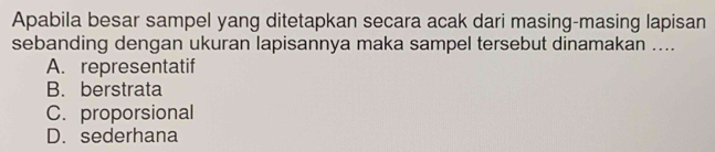 Apabila besar sampel yang ditetapkan secara acak dari masing-masing lapisan
sebanding dengan ukuran lapisannya maka sampel tersebut dinamakan ....
A. representatif
B. berstrata
C. proporsional
D. sederhana