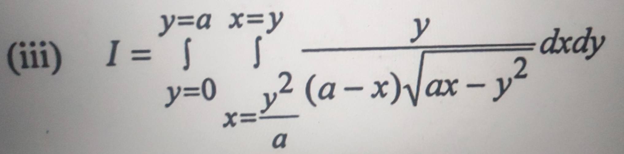 (iii)
I=∈tlimits _(y=0)^(y=ax=y) frac y∈tlimits _x=frac y^((a-x)sqrt(ax-y^2))dxdy