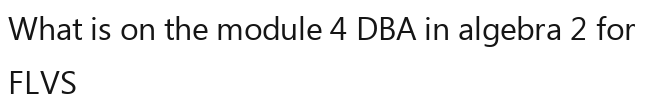Solved: What is on the module 4 DBA in algebra 2 for FLVS [Math]