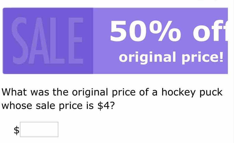 SALE 50% of 
original price! 
What was the original price of a hockey puck 
whose sale price is $4?
$□