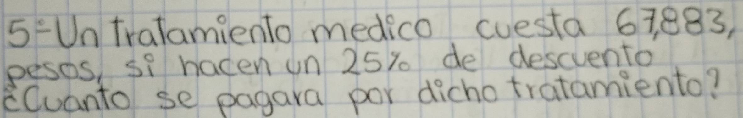 5FUntralamiento medico cuesta 63883, 
pesos, si hacen un 25% de descvento 
Quanto se pagara por dicho tratamiento?