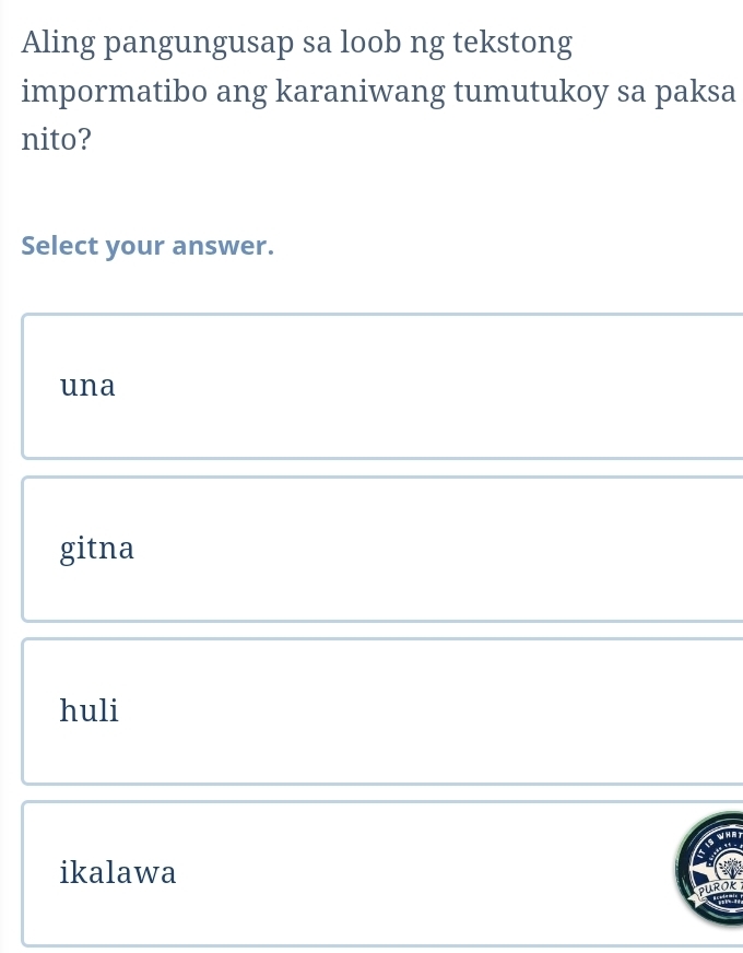 Aling pangungusap sa loob ng tekstong
impormatibo ang karaniwang tumutukoy sa paksa
nito?
Select your answer.
una
gitna
huli
ikalawa
PUROK