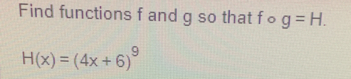 Find functions f and g so that f o g=H.
H(x)=(4x+6)^9