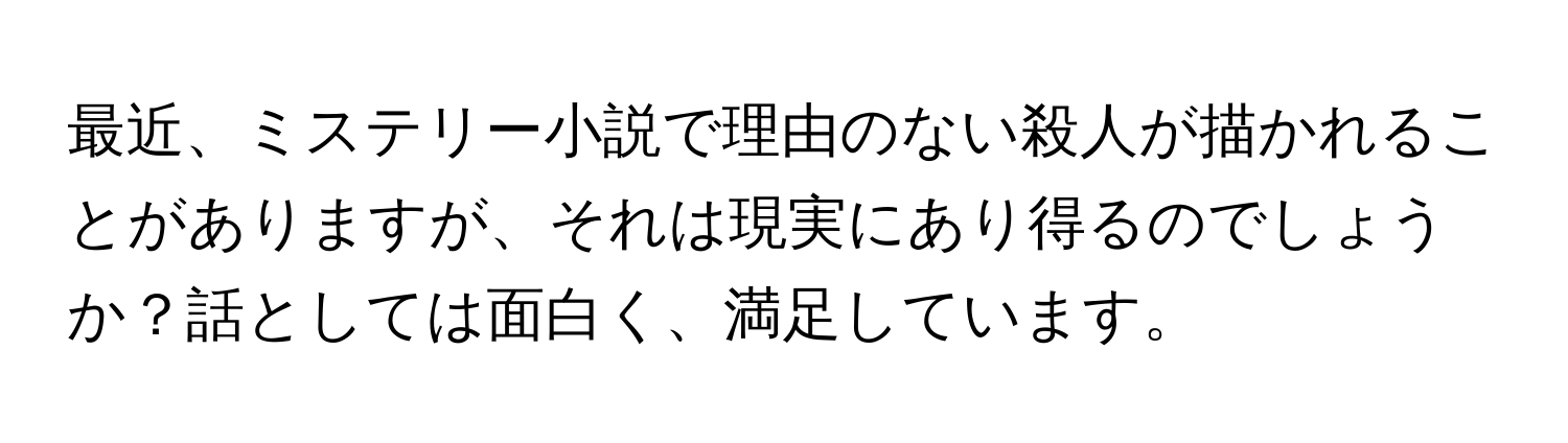 最近、ミステリー小説で理由のない殺人が描かれることがありますが、それは現実にあり得るのでしょうか？話としては面白く、満足しています。