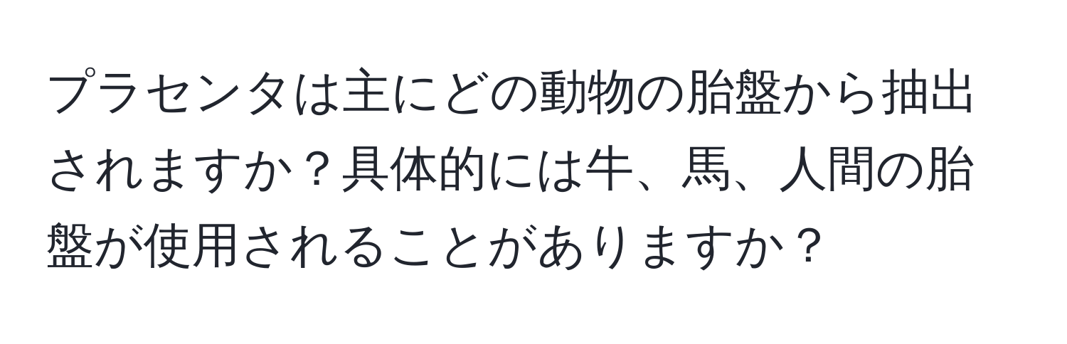 プラセンタは主にどの動物の胎盤から抽出されますか？具体的には牛、馬、人間の胎盤が使用されることがありますか？