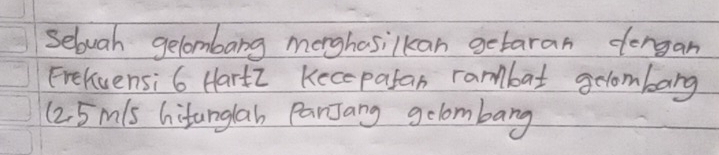 Sebvah gelombang merghosilkan getaran dergan 
Frelvensi 6 Hartz Kecepatan rambat eombarg 
(2. 5 mls hitanglah PanJang gelombang