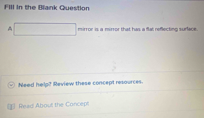 FIll In the Blank Question 
A □ mirror is a mirror that has a flat reflecting surface. 
Need help? Review these concept resources. 
a Read About the Concept