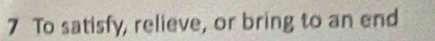 7 To satisfy, relieve, or bring to an end
