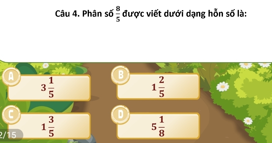 Phân số  8/5  được viết dưới dạng hỗn số là:
A 3 1/5 
B
1 2/5 
C
D
2/15
1 3/5 
5 1/8 