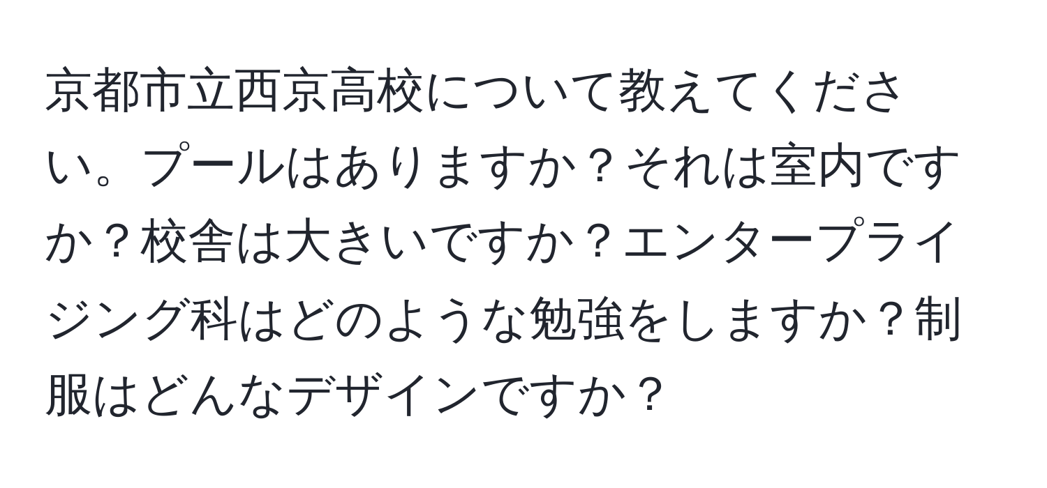 京都市立西京高校について教えてください。プールはありますか？それは室内ですか？校舎は大きいですか？エンタープライジング科はどのような勉強をしますか？制服はどんなデザインですか？