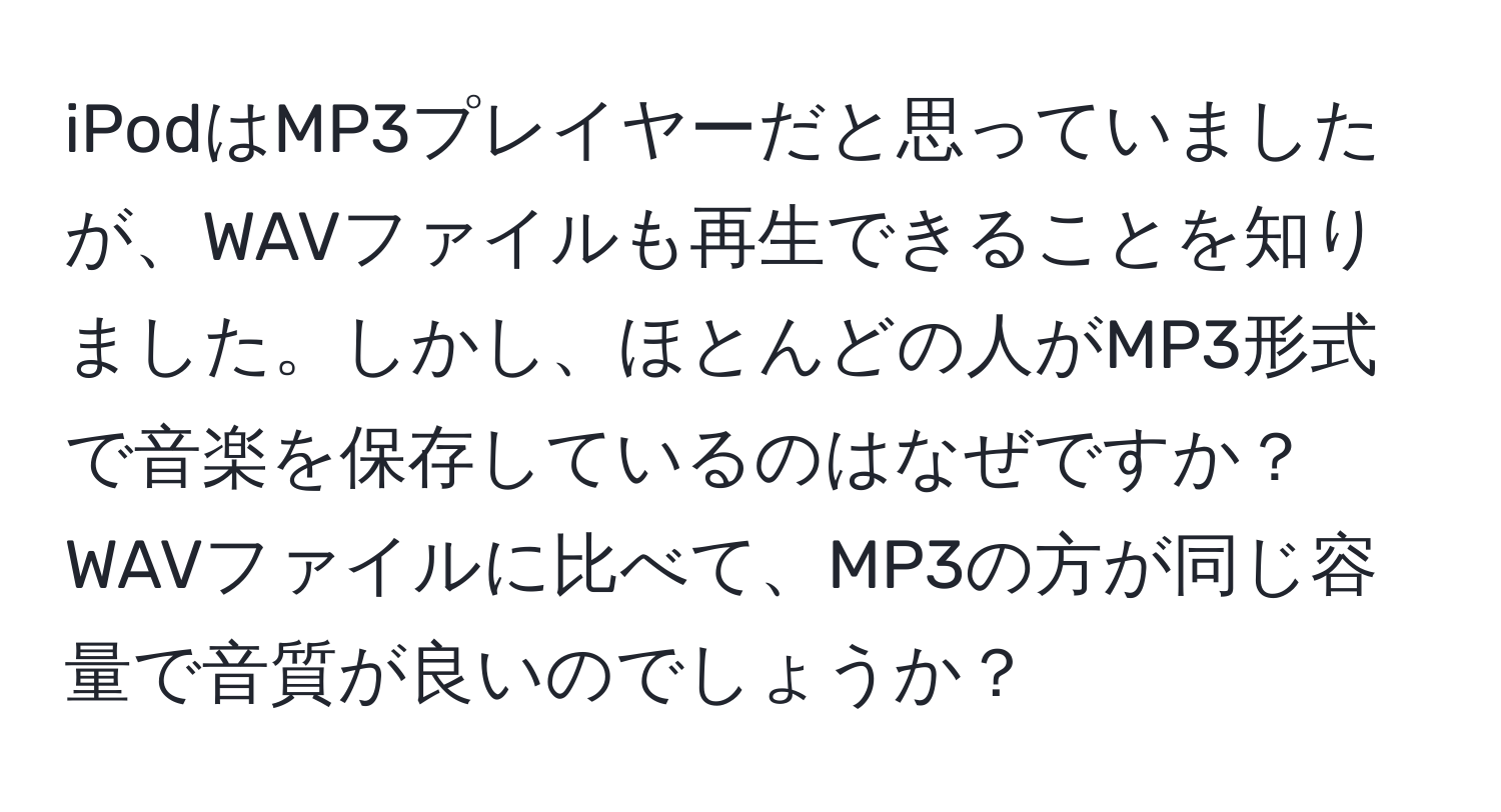 iPodはMP3プレイヤーだと思っていましたが、WAVファイルも再生できることを知りました。しかし、ほとんどの人がMP3形式で音楽を保存しているのはなぜですか？WAVファイルに比べて、MP3の方が同じ容量で音質が良いのでしょうか？