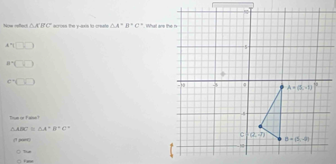 Now reflect △ A'B'C' across the y-axis to create △ A''B''C''. What are the n
A^*(□ ,□ )
B=(□
c=□ □
True or Faise?
△ ABC≌ △ A''B''C''
(1 part)
True
Fae