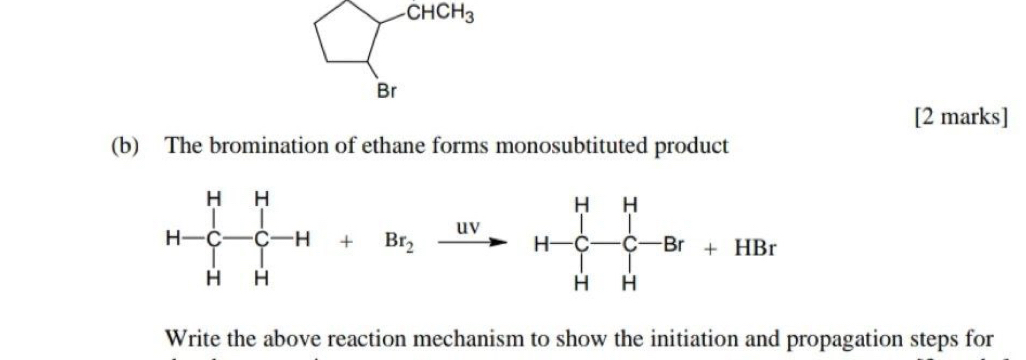 CHCH_3
Br
[2 marks]
(b) The bromination of ethane forms monosubtituted product
Write the above reaction mechanism to show the initiation and propagation steps for