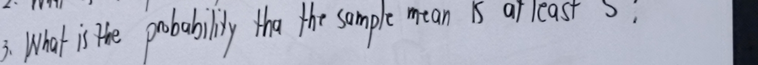 3: What is the probabilily tha the sample mean s arleasts;