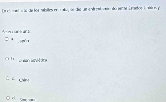 En el conflicto de los misiles en cuba, se dio un enfrentamiento entre Estados Unidos y
Seleccione una:
a. Japón
b. Unión Soviética.
c. China
d. Singapur