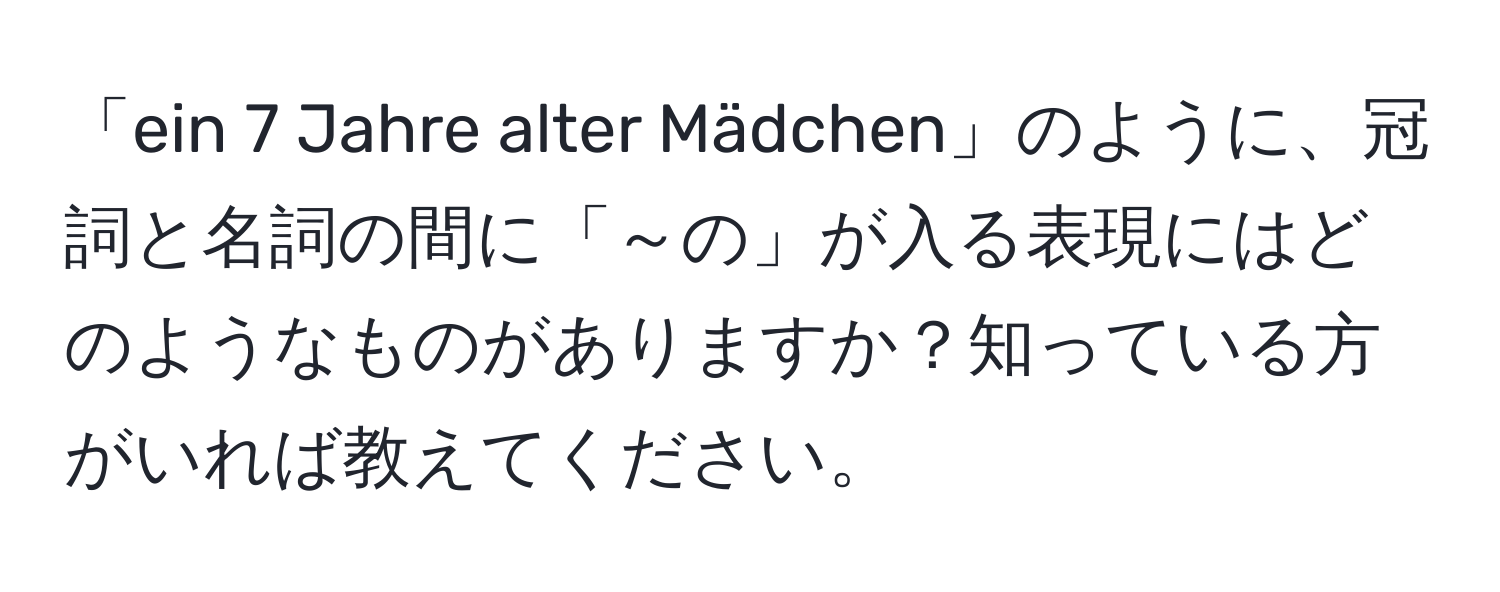 「ein 7 Jahre alter Mädchen」のように、冠詞と名詞の間に「～の」が入る表現にはどのようなものがありますか？知っている方がいれば教えてください。