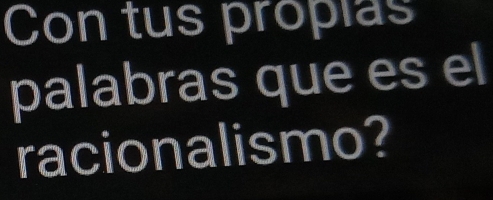 Con tus propias 
palabras que es el 
racionalismo?