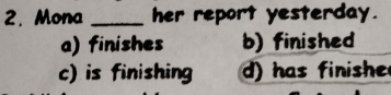 Mona _her report yesterday.
a) finishes b) finished
c) is finishing d) has finishe