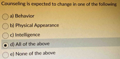 Counseling is expected to change in one of the following
a) Behavior
b) Physical Appearance
c) Intelligence
d) All of the above
e) None of the above