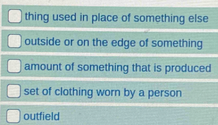 thing used in place of something else
outside or on the edge of something
amount of something that is produced
set of clothing worn by a person
outfield