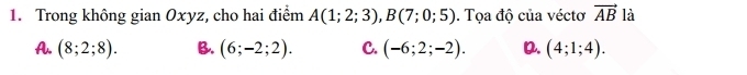 Trong không gian Oxyz, cho hai điểm A(1;2;3), B(7;0;5). Tọa độ của véctơ vector AB là
A . (8;2;8). B. (6;-2;2). C. (-6;2;-2). D. (4;1;4).