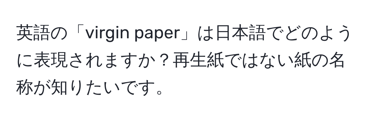 英語の「virgin paper」は日本語でどのように表現されますか？再生紙ではない紙の名称が知りたいです。