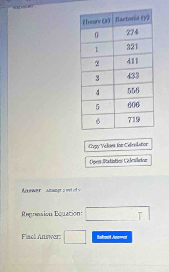 Copy Values for Calculator 
Open Statistics Calculator 
Answer Antempt 2 out of 2 
Regression Equation: □ T
Final Answer: □ Sabmit Answer